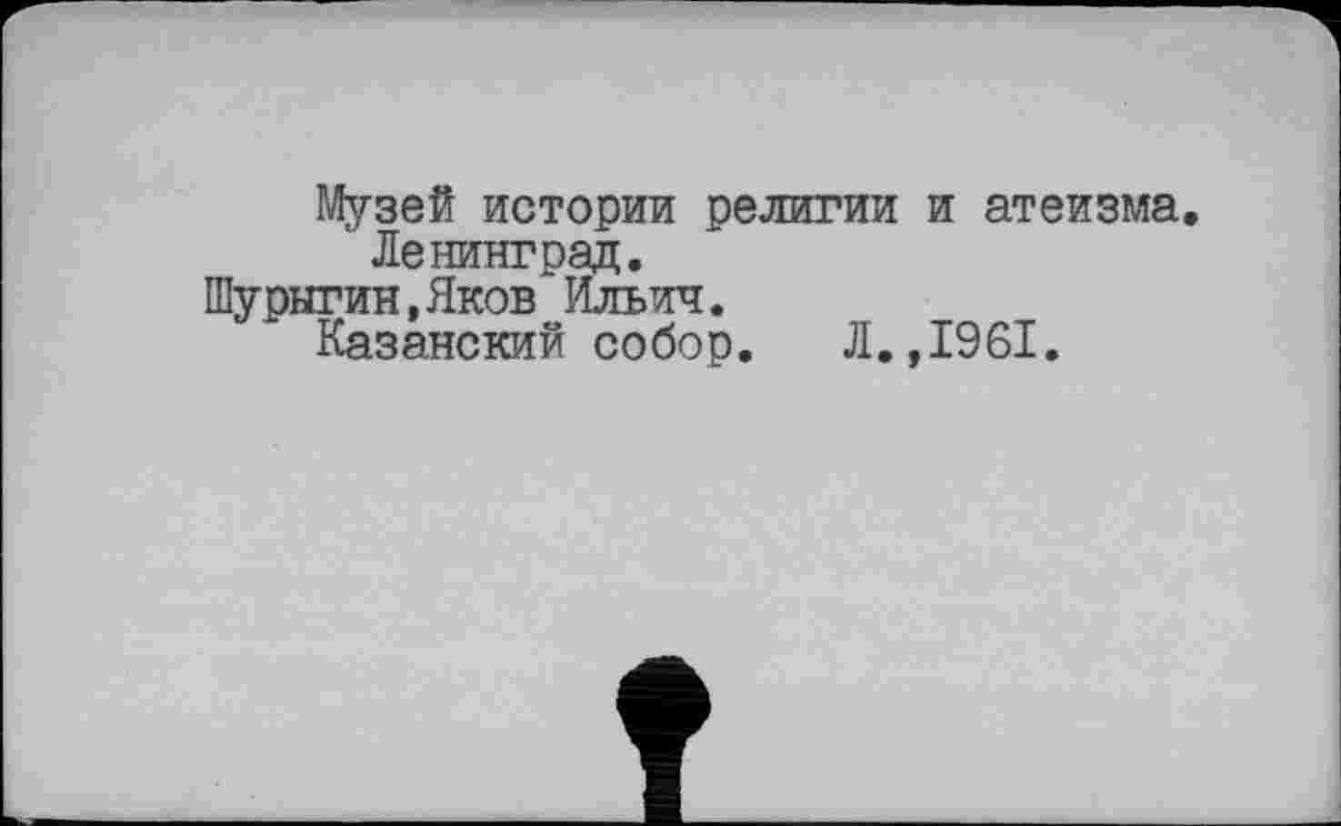 ﻿Музей истории религии и атеизма. ' Ленинград.
Шурыгин,Яков Ильич.
Казанский собор. Л.,1961.